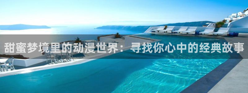 天堂动漫网下载app：甜蜜梦境里的动漫世界：寻找你心中的经典故事