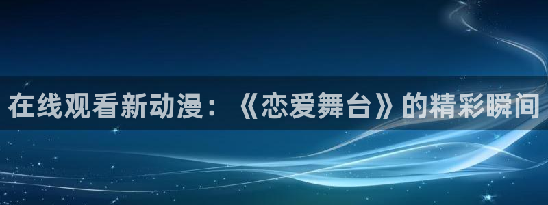 禁漫动漫天堂：在线观看新动漫：《恋爱舞台》的精彩瞬间