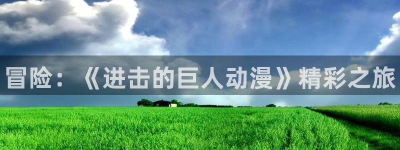 天堂动漫网官网正版入口：冒险：《进击的巨人动漫》精彩之旅