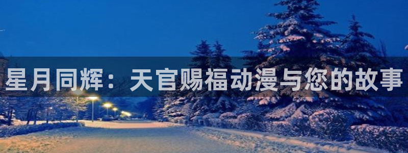 天堂动漫comic入口35.5mb：星月同辉：天官赐福动漫与您的故事